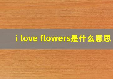 i love flowers是什么意思